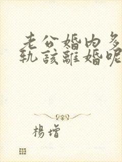 老公婚内多次出轨该离婚呢