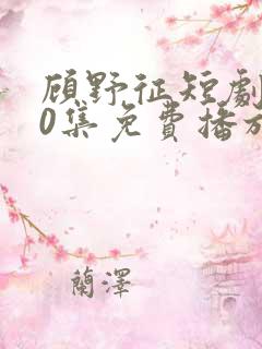 顾野征短剧100集免费播放