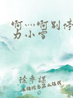 啊灬啊别停灬用力小雪