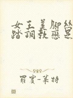 女王美脚丝袜踩踏调教恋足