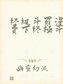 终级斗罗漫画免费下终极斗罗漫画免费下拉式