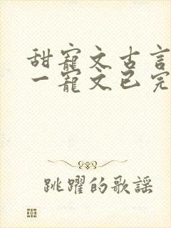 甜宠文古言一对一宠文已完结