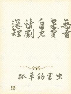 深情自是无情负短剧免费看全集