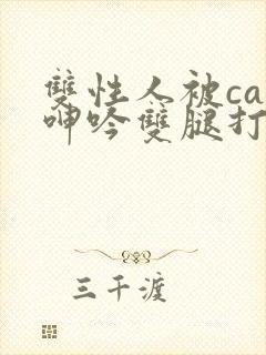 双性人被cao呻吟双腿打开bl