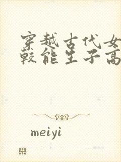 穿越古代女主比较能生子高h小说