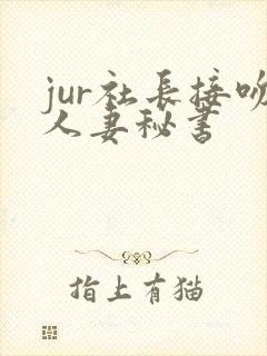 jur社长接吻人妻秘书