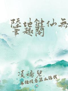 陆地键仙无删减笔趣阁