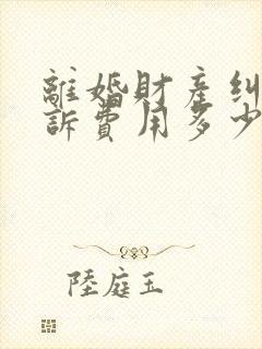 离婚财产纠纷起诉费用多少