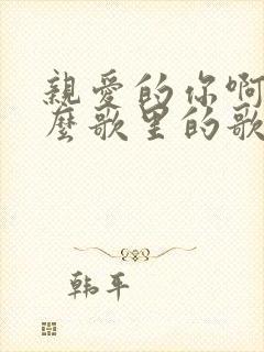 亲爱的你啊是什么歌里的歌词