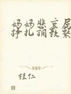 妈妈悲哀屈辱的挣扎调教系列小说