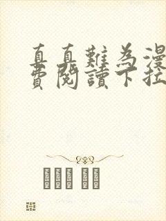 真真难为漫画免费阅读下拉式六漫画