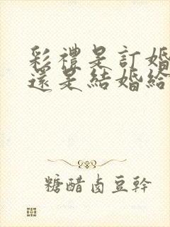 彩礼是订婚给的还是结婚给的