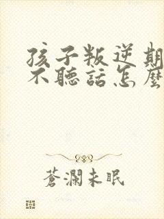 孩子叛逆期顶嘴不听话怎么教育