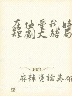 在他爱我时长眠短剧大结局