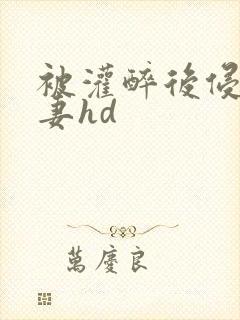 被灌醉后侵犯人妻hd