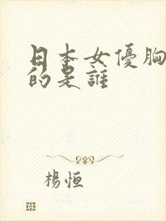 日本女优胸最大的是谁