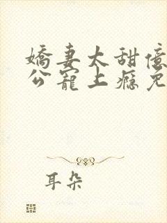 娇妻太甜亿万老公宠上瘾免费阅读