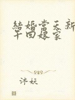 结婚当天新娘下午回娘家