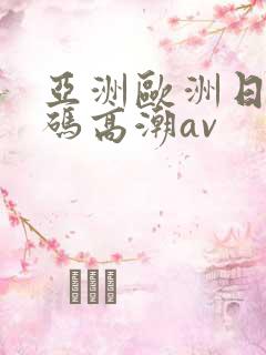 亚洲欧洲日产国码高潮av