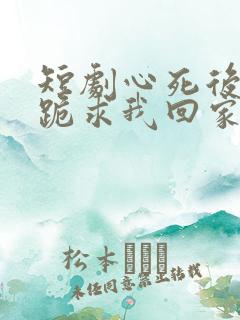 短剧心死后家人跪求我回家免费观看