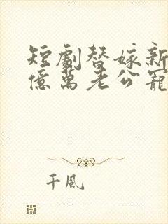 短剧替嫁新娘:亿万老公宠上天免费观看