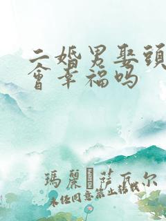 二婚男娶头婚女会幸福吗