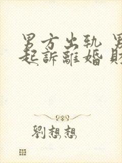 男方出轨 男方起诉离婚 财产怎么分