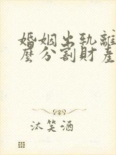 婚姻出轨离婚怎么分割财产