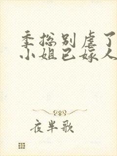 季总别虐了,舒小姐已嫁人全本阅读