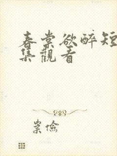 春棠欲醉短剧全集观看