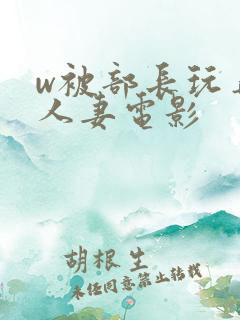 w被部长玩弄的人妻电影