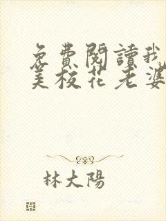 免费阅读我的绝美校花老婆