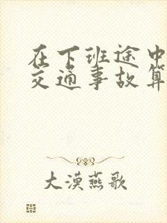 在下班途中遇到交通事故算工伤吗