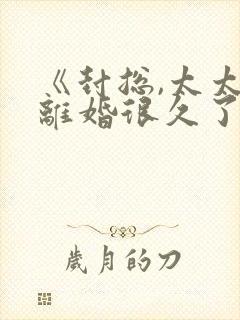 《封总,太太想离婚很久了》免费观看