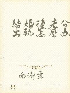 结婚后老公经常出轨怎么办