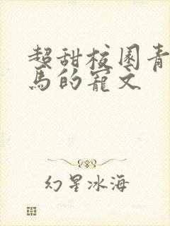 超甜校园青梅竹马的宠文