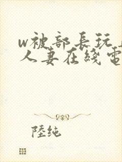 w被部长玩弄的人妻在线电影