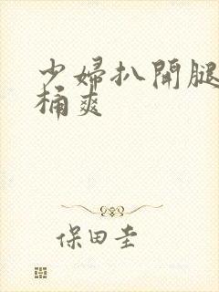 少妇扒开腿让人桶爽