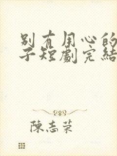 别有用心的小妻子短剧完结了吗