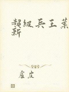 超级兵王叶谦最新