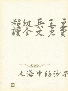 超级兵王免费阅读全文免费阅读正版