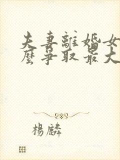 夫妻离婚女方怎么争取最大利益