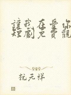 让我在爱你一次短剧免费观看