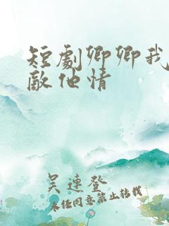 短剧卿卿我意不敌他情