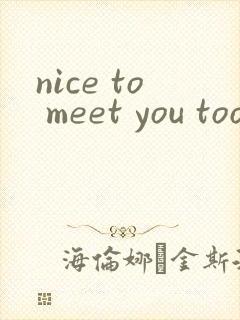 nice to meet you too翻译成中文