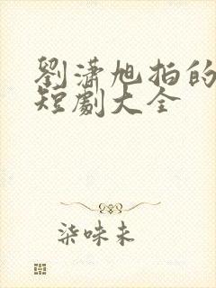 刘潇旭拍的所有短剧大全