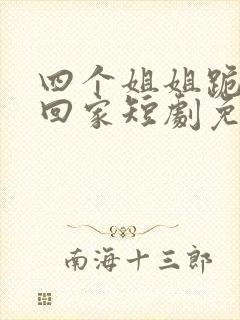 四个姐姐跪求我回家短剧免费观看