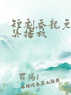 短剧吞龙免费全集播放
