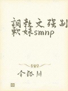 调教文强制校园软妹smnp