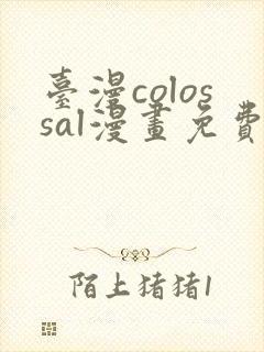 台漫colossal漫画免费阅读下拉式